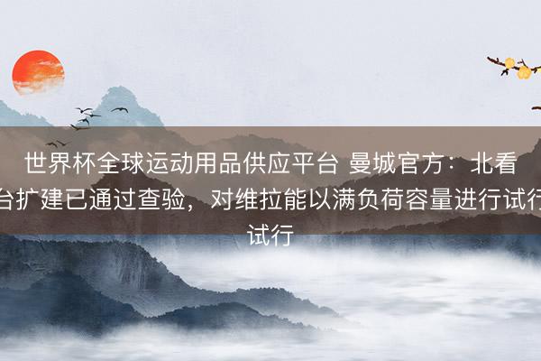 世界杯全球運(yùn)動(dòng)用品供應(yīng)平臺(tái) 曼城官方：北看臺(tái)擴(kuò)建已通過(guò)查驗(yàn)，對(duì)維拉能以滿負(fù)荷容量進(jìn)行試行