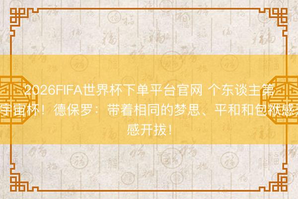 2026FIFA世界杯下單平臺(tái)官網(wǎng) 個(gè)東談主第二屆宇宙杯！德保羅：帶著相同的夢(mèng)思、平和和包袱感開(kāi)拔！