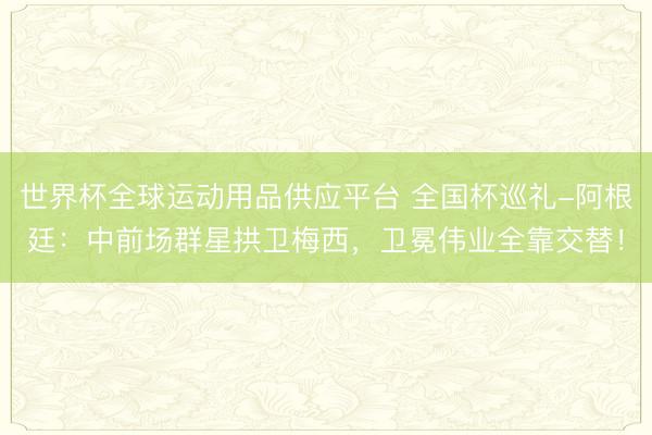 世界杯全球運動用品供應平臺 全國杯巡禮-阿根廷:中前場群星拱衛梅西,衛冕偉業全靠交替!