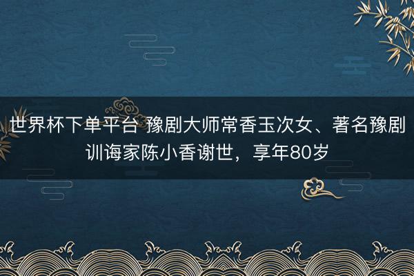 世界杯下單平臺(tái) 豫劇大師常香玉次女、著名豫劇訓(xùn)誨家陳小香謝世,享年80歲