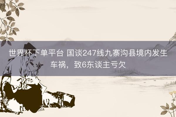 世界杯下單平臺 國談247線九寨溝縣境內發生車禍，致6東談主虧欠