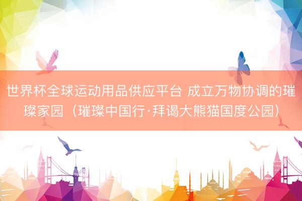 世界杯全球運動用品供應平臺 成立萬物協調的璀璨家園（璀璨中國行·拜謁大熊貓國度公園）