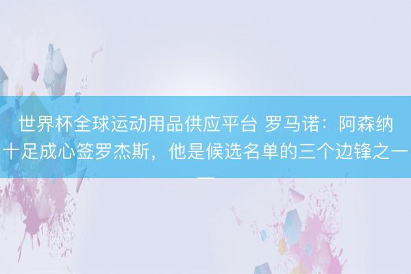 世界杯全球運動用品供應平臺 羅馬諾：阿森納十足成心簽羅杰斯，他是候選名單的三個邊鋒之一