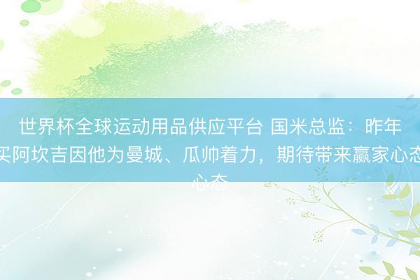 世界杯全球運動用品供應(yīng)平臺 國米總監(jiān)：昨年買阿坎吉因他為曼城、瓜帥著力，期待帶來贏家心態(tài)