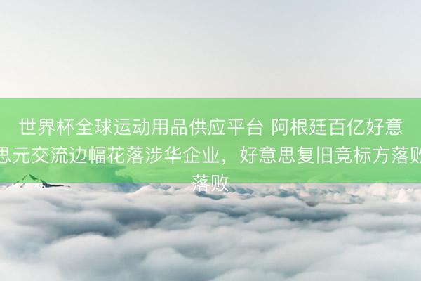 世界杯全球運動用品供應平臺 阿根廷百億好意思元交流邊幅花落涉華企業，好意思復舊競標方落敗