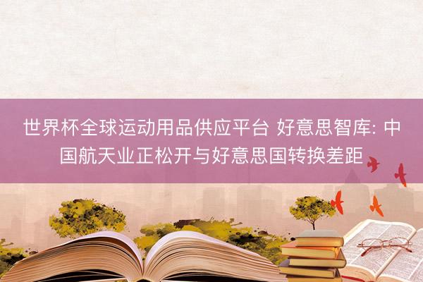 世界杯全球運動用品供應平臺 好意思智庫: 中國航天業(yè)正松開與好意
